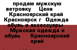 продам мужскую ветровку  › Цена ­ 500 - Красноярский край, Красноярск г. Одежда, обувь и аксессуары » Мужская одежда и обувь   . Красноярский край